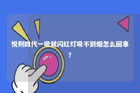 悦刻四代一吸就闪红灯吸不到烟怎么回事？ 